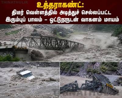 உத்தராகண்ட்: திடீர் வெள்ளத்தில் அடித்துச் செல்லப்பட்ட இரும்புப் பாலம் – ஓட்டுநருடன் வாகனம் மாயம்